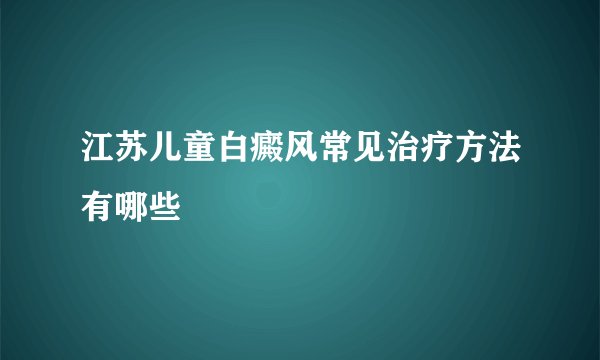 江苏儿童白癜风常见治疗方法有哪些