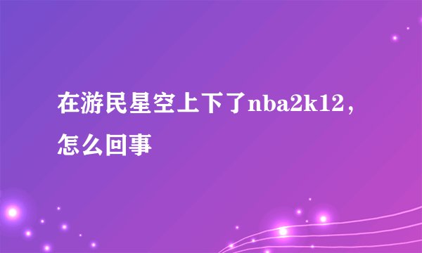 在游民星空上下了nba2k12，怎么回事