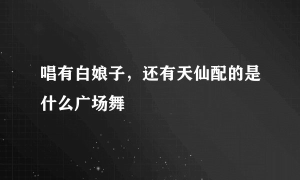 唱有白娘子，还有天仙配的是什么广场舞