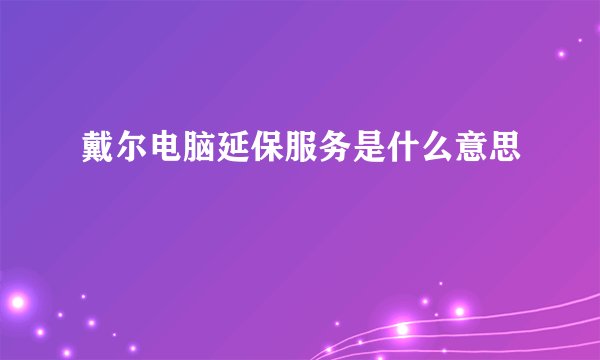 戴尔电脑延保服务是什么意思