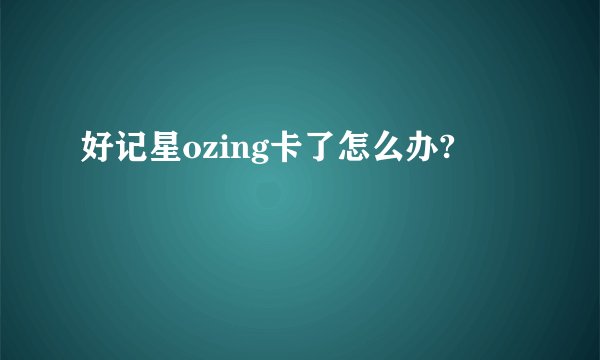 好记星ozing卡了怎么办?