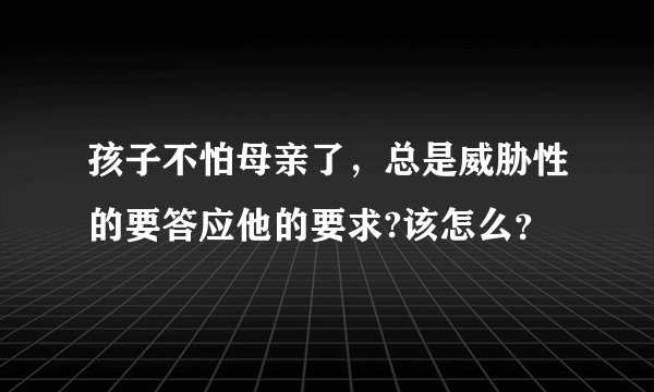 孩子不怕母亲了,总是威胁性的要答应他的要求?该怎么?