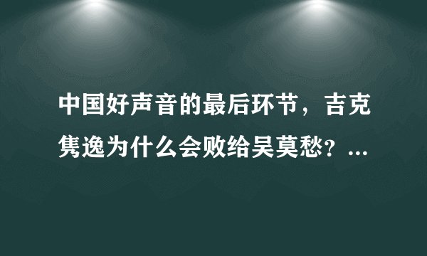 中国好声音的最后环节，吉克隽逸为什么会败给吴莫愁？是因为她选歌选错了吗？