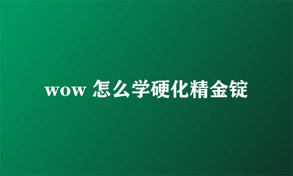 wow 怎么学硬化精金锭