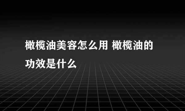 橄榄油美容怎么用 橄榄油的功效是什么