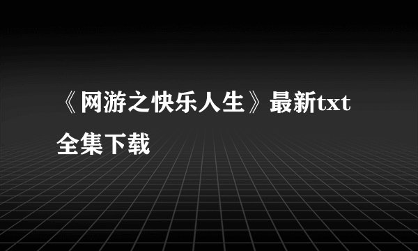 《网游之快乐人生》最新txt全集下载