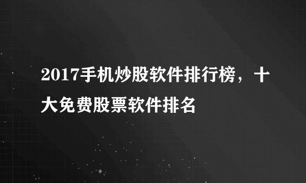 2017手机炒股软件排行榜,十大免费股票软件排名