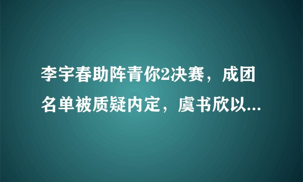 李宇春助阵青你2决赛，成团名单被质疑内定，虞书欣以第二名出道