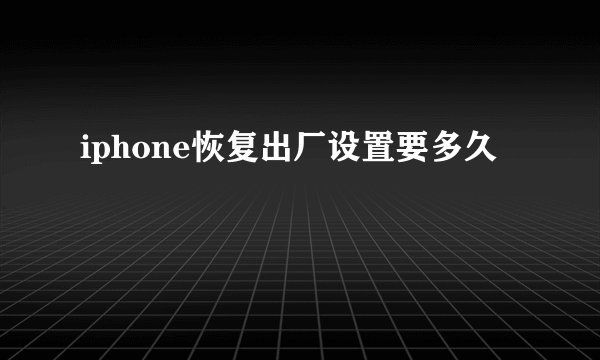iphone恢复出厂设置要多久