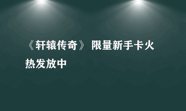 《轩辕传奇》 限量新手卡火热发放中