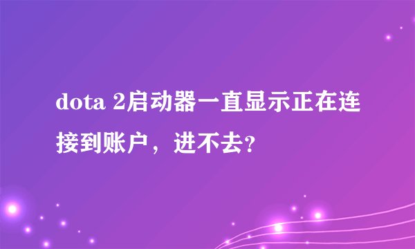 dota 2启动器一直显示正在连接到账户,进不去?