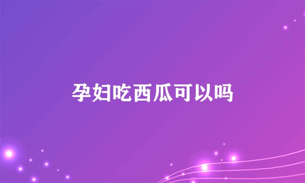 孕妇吃西瓜可以吗