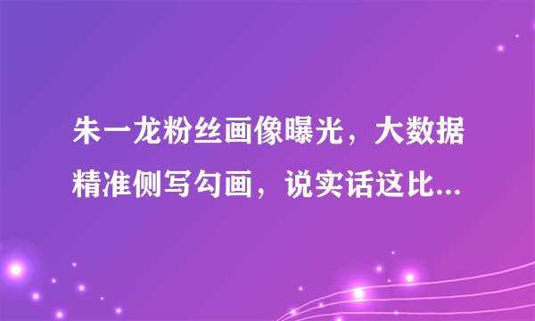 朱一龙粉丝画像曝光,大数据精准侧写勾画,说实话这比例还挺馋人
