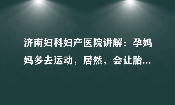 济南妇科妇产医院讲解:孕妈妈多去运动,居然,会让胎儿发育的更好?