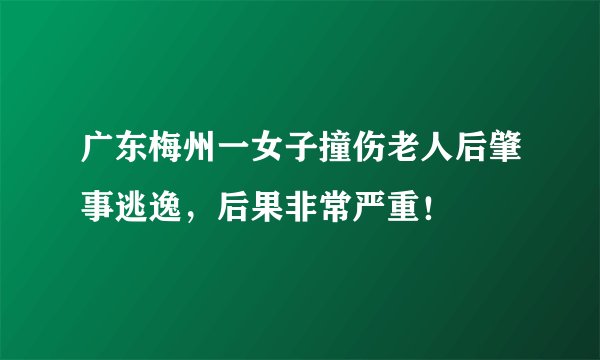 广东梅州一女子撞伤老人后肇事逃逸，后果非常严重！