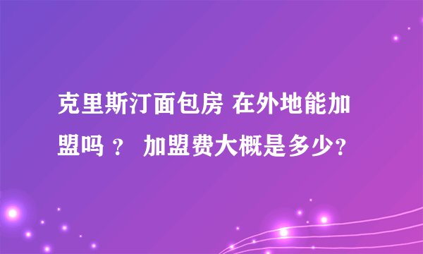 克里斯汀面包房 在外地能加盟吗 ？ 加盟费大概是多少？
