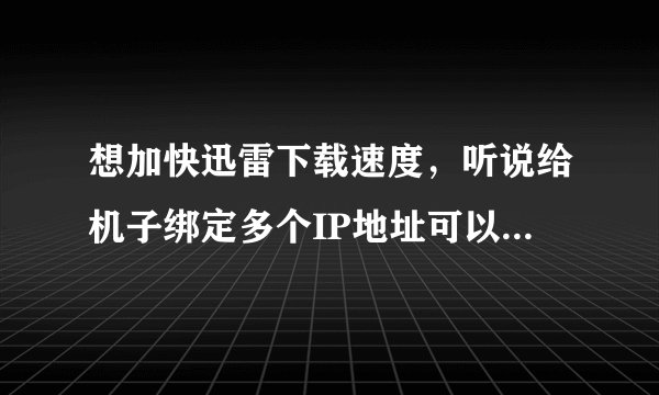 想加快迅雷下载速度，听说给机子绑定多个IP地址可以！！请问如何去实施？