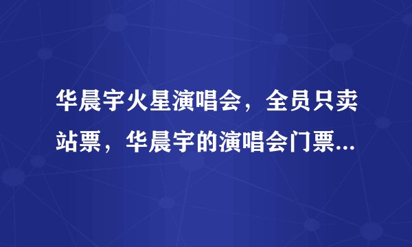 华晨宇火星演唱会,全员只卖站票,华晨宇的演唱会门票有多抢手?