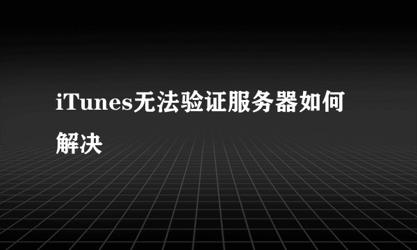 iTunes无法验证服务器如何解决