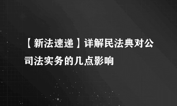 【新法速递】详解民法典对公司法实务的几点影响