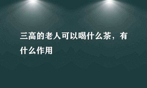 三高的老人可以喝什么茶，有什么作用