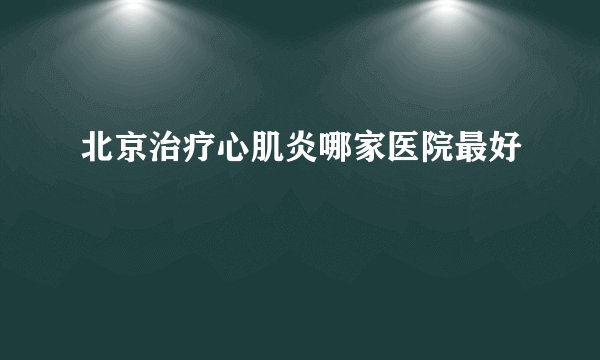 北京治疗心肌炎哪家医院最好