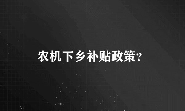 农机下乡补贴政策?