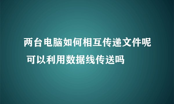 两台电脑如何相互传递文件呢 可以利用数据线传送吗