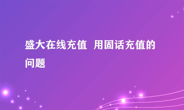 盛大在线充值  用固话充值的问题