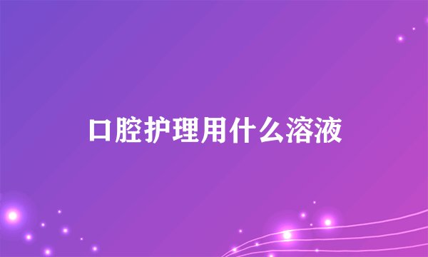 口腔护理用什么溶液