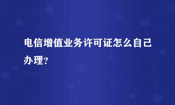 电信增值业务许可证怎么自己办理？