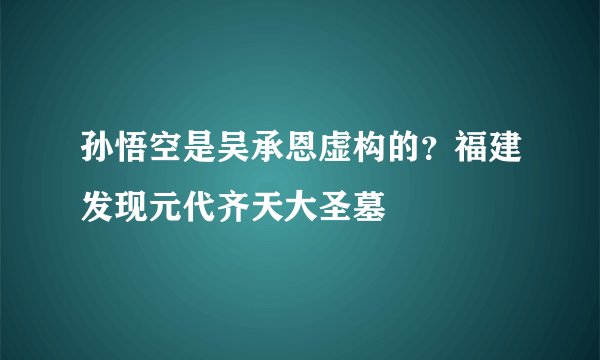 孙悟空是吴承恩虚构的?福建发现元代齐天大圣墓