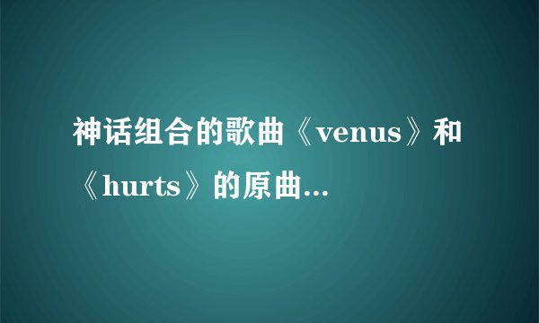 神话组合的歌曲《venus》和《hurts》的原曲是什么？