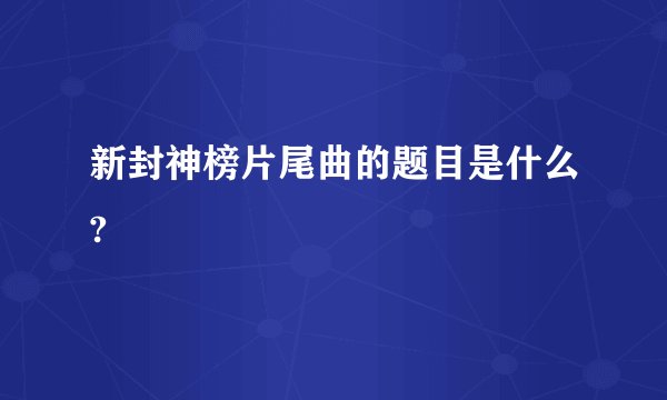新封神榜片尾曲的题目是什么?