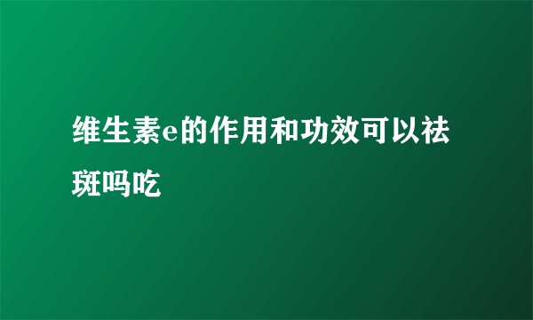 维生素e的作用和功效可以祛斑吗吃