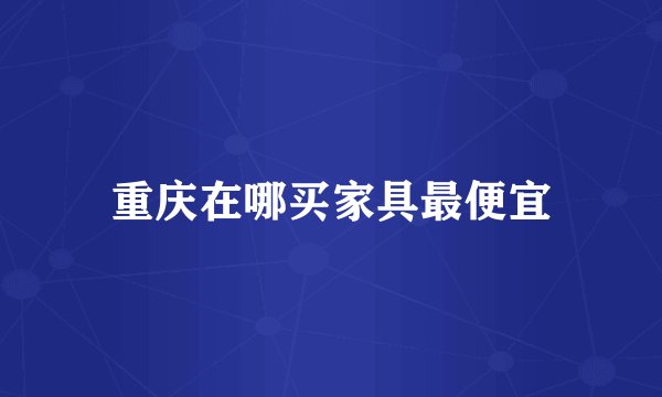 重庆在哪买家具最便宜