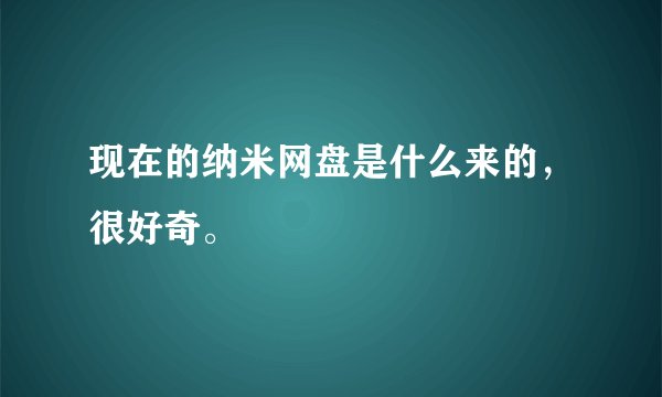 现在的纳米网盘是什么来的，很好奇。