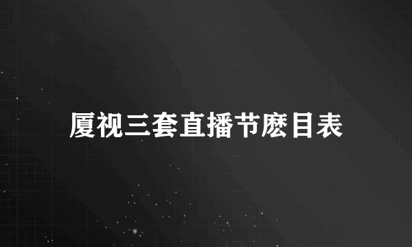 厦视三套直播节麽目表