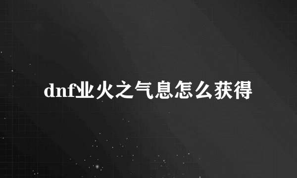 dnf业火之气息怎么获得