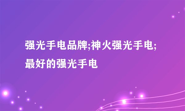 强光手电品牌;神火强光手电;最好的强光手电