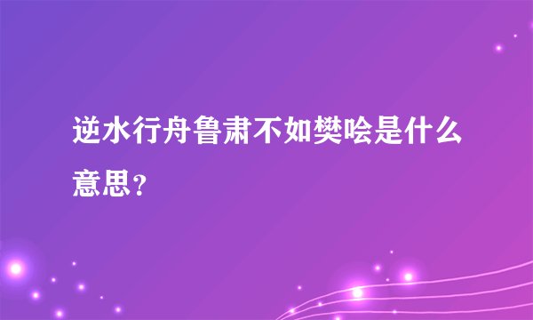 逆水行舟鲁肃不如樊哙是什么意思？