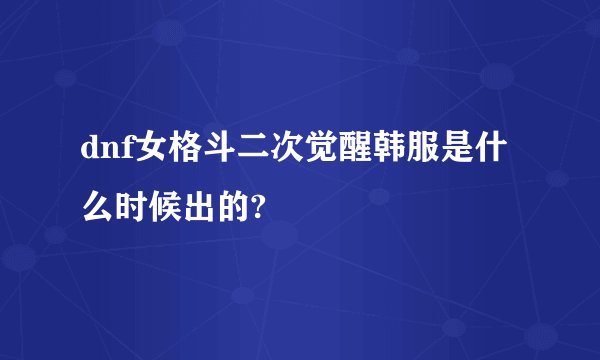 dnf女格斗二次觉醒韩服是什么时候出的?