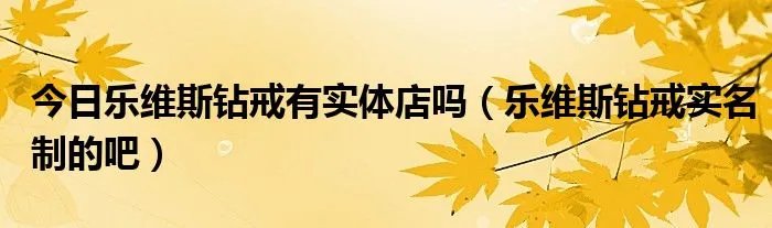 今日乐维斯钻戒有实体店吗（乐维斯钻戒实名制的吧）
