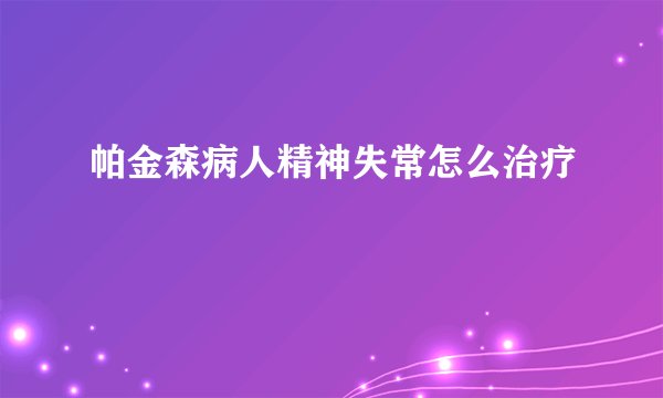 帕金森病人精神失常怎么治疗
