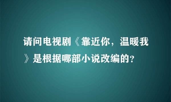 请问电视剧《靠近你，温暖我》是根据哪部小说改编的？