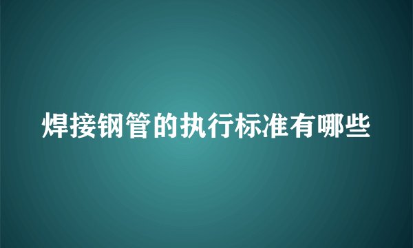焊接钢管的执行标准有哪些