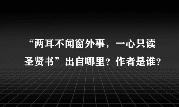 “两耳不闻窗外事，一心只读圣贤书”出自哪里？作者是谁？