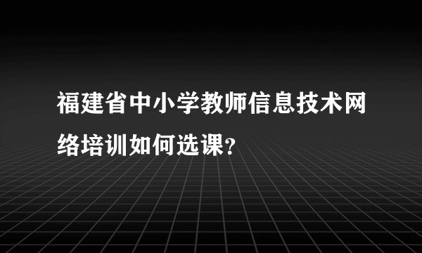 福建省中小学教师信息技术网络培训如何选课？