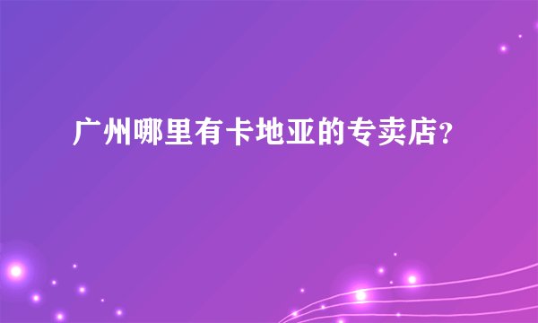 广州哪里有卡地亚的专卖店？