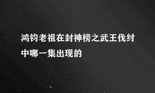 鸿钧老祖在封神榜之武王伐纣中哪一集出现的